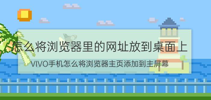 怎么将浏览器里的网址放到桌面上 VIVO手机怎么将浏览器主页添加到主屏幕？